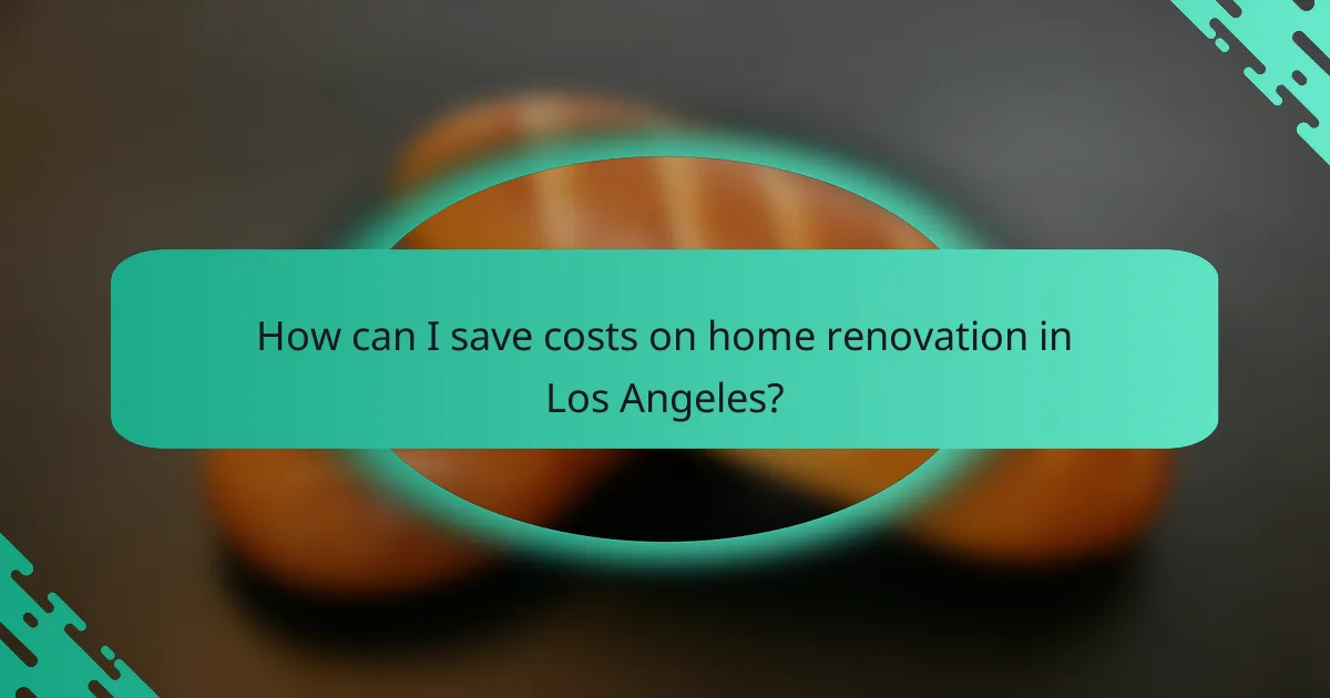How can I save costs on home renovation in Los Angeles?